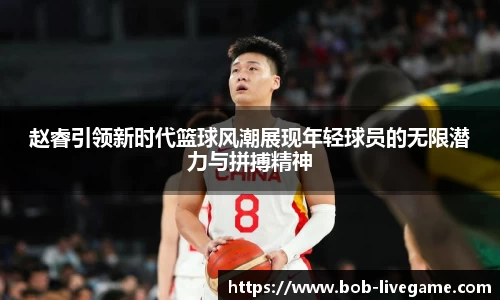 赵睿引领新时代篮球风潮展现年轻球员的无限潜力与拼搏精神